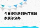 今日更新遇到医疗事故家属怎么办
