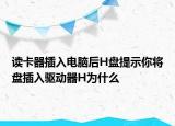 读卡器插入电脑后H盘提示你将盘插入驱动器H为什么