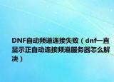 DNF自动频道连接失败（dnf一直显示正自动连接频道服务器怎么解决）