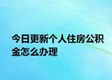 今日更新个人住房公积金怎么办理