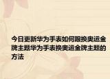 今日更新华为手表如何跟换奥运金牌主题华为手表换奥运金牌主题的方法
