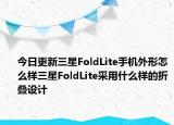 今日更新三星FoldLite手机外形怎么样三星FoldLite采用什么样的折叠设计