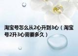 淘宝号怎么从2心升到3心（淘宝号2升3心需要多久）