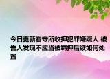 今日更新看守所收押犯罪嫌疑人 被告人发现不应当被羁押后续如何处置