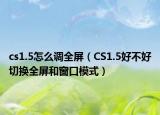 cs1.5怎么调全屏（CS1.5好不好切换全屏和窗口模式）