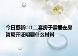 今日更新﻿﻿ 二套房子需要去房管局开证明要什么材料