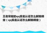 王者荣耀的qq实名认证怎么解除绑定（qq实名认证怎么解除绑定）