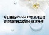 今日更新iPhone12怎么开启语音控制在日常使用中非常方便