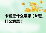 卡粉是什么意思（kf是什么意思）
