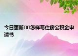 今日更新﻿﻿怎样写住房公积金申请书