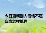 今日更新别人借钱不还应当怎样处理