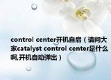 control center开机自启（请问大家catalyst control center是什么啊,开机自动弹出）