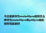 今日更新华为mate40pro拍照怎么样华为mate40pro和p40pro谁的拍照性能更好