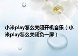 小米play怎么关闭开机音乐（小米play怎么关闭负一屏）