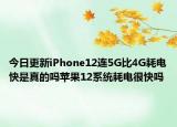 今日更新iPhone12连5G比4G耗电快是真的吗苹果12系统耗电很快吗