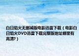白日焰火无删减版电影迅雷下载（电影白日焰火DVD迅雷下载完整版地址哪里有高清?）