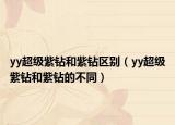 yy超级紫钻和紫钻区别（yy超级紫钻和紫钻的不同）