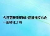 今日更新债权转让后抵押权也会一起转让了吗
