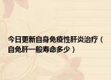 今日更新自身免疫性肝炎治疗（自免肝一般寿命多少）