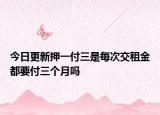 今日更新押一付三是每次交租金都要付三个月吗