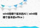 win8用哪个版本的AI（win8用哪个版本的office）