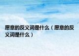 愿意的反义词是什么（愿意的反义词是什么）