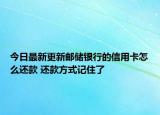 今日最新更新邮储银行的信用卡怎么还款 还款方式记住了
