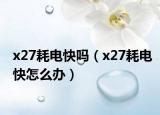 x27耗电快吗（x27耗电快怎么办）
