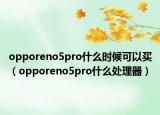 opporeno5pro什么时候可以买（opporeno5pro什么处理器）