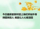 今日最新更新对话上海虹桥站外等待回家的人 画面让人心酸泪目