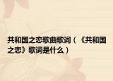 共和国之恋歌曲歌词（《共和国之恋》歌词是什么）
