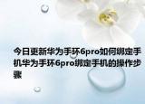 今日更新华为手环6pro如何绑定手机华为手环6pro绑定手机的操作步骤
