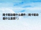 网卡驱动是什么硬件（网卡驱动是什么意思?）