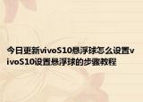 今日更新vivoS10悬浮球怎么设置vivoS10设置悬浮球的步骤教程