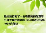 最近我得到了一台电脑我的配置怎么样大神主板URE-015电源DXMG-019内存M