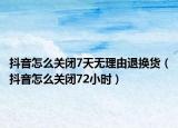 抖音怎么关闭7天无理由退换货（抖音怎么关闭72小时）