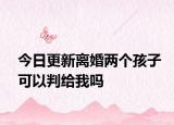 今日更新离婚两个孩子可以判给我吗