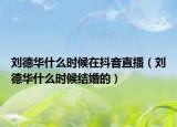 刘德华什么时候在抖音直播（刘德华什么时候结婚的）