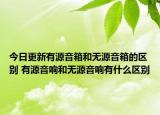 今日更新有源音箱和无源音箱的区别 有源音响和无源音响有什么区别