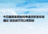 今日最新更新如何申请贷款更容易通过 这些技巧可以帮到你