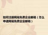 如何注册网易免费企业邮箱（怎么申请网易免费企业邮箱）
