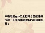 平板电脑gps怎么打开（各位师傅指教一下平板电脑的GPs在哪里打开）