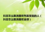 抖音怎么取消喜欢列表里面的人（抖音怎么取消喜欢全部）