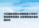 今日最新更新社保缴纳满15年后不继续缴费到退休 还能领到退休金和福利吗