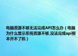 电脑资源不够无法完成API怎么办（电脑为什么显示系统资源不够,没法完成api根本开不了机）