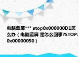 电脑蓝屏*** stop0x000000D1怎么办（电脑蓝屏 是怎么回事?STOP:0x00000050）