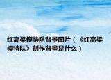 红高粱模特队背景图片（《红高粱模特队》创作背景是什么）