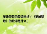 英雄赞歌的歌词赏析（《英雄赞歌》的歌词是什么）