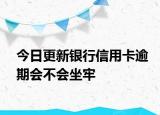今日更新银行信用卡逾期会不会坐牢