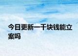 今日更新一千块钱能立案吗